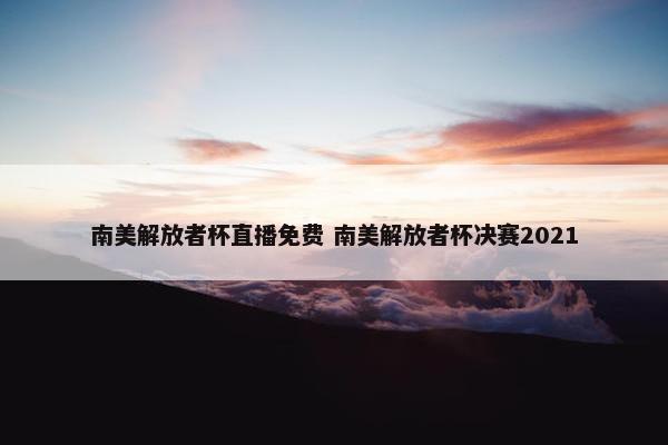 南美解放者杯直播免费 南美解放者杯决赛2021