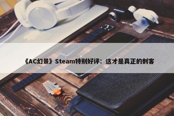 《AC幻景》Steam特别好评：这才是真正的刺客