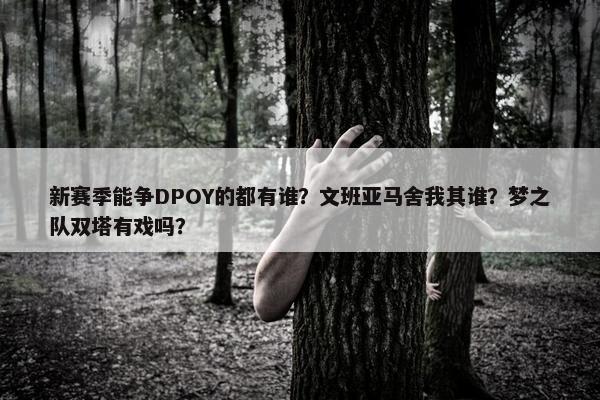 新赛季能争DPOY的都有谁？文班亚马舍我其谁？梦之队双塔有戏吗？