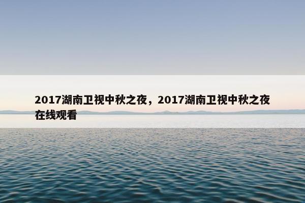 2017湖南卫视中秋之夜，2017湖南卫视中秋之夜在线观看