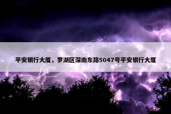 平安银行大厦，罗湖区深南东路5047号平安银行大厦