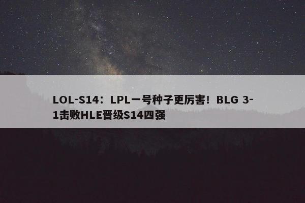 LOL-S14：LPL一号种子更厉害！BLG 3-1击败HLE晋级S14四强