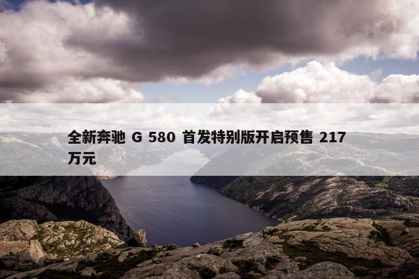 全新奔驰 G 580 首发特别版开启预售 217 万元