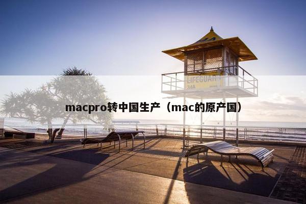 macpro转中国生产（mac的原产国）