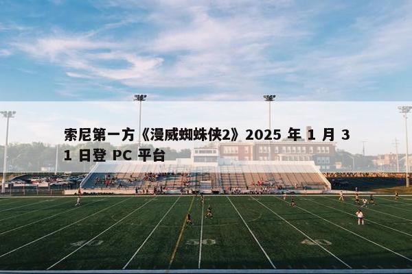 索尼第一方《漫威蜘蛛侠2》2025 年 1 月 31 日登 PC 平台