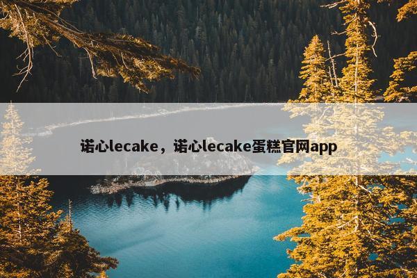 诺心lecake，诺心lecake蛋糕官网app