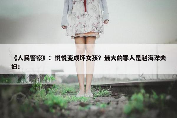 《人民警察》：悦悦变成坏女孩？最大的罪人是赵海洋夫妇！