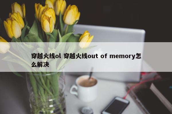 穿越火线ol 穿越火线out of memory怎么解决