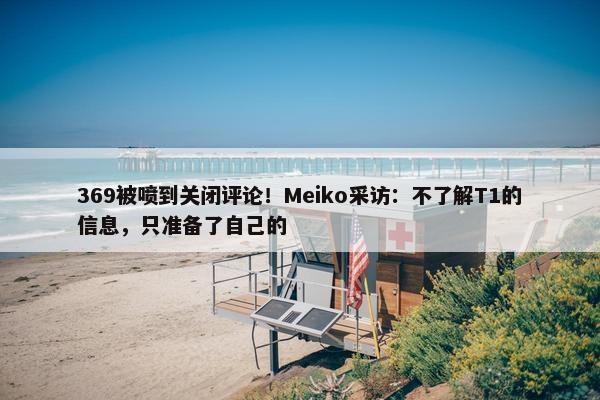 369被喷到关闭评论！Meiko采访：不了解T1的信息，只准备了自己的