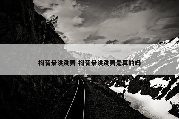 抖音景洪跳舞 抖音景洪跳舞是真的吗