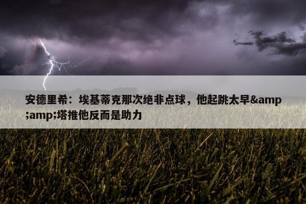 安德里希：埃基蒂克那次绝非点球，他起跳太早&amp;塔推他反而是助力