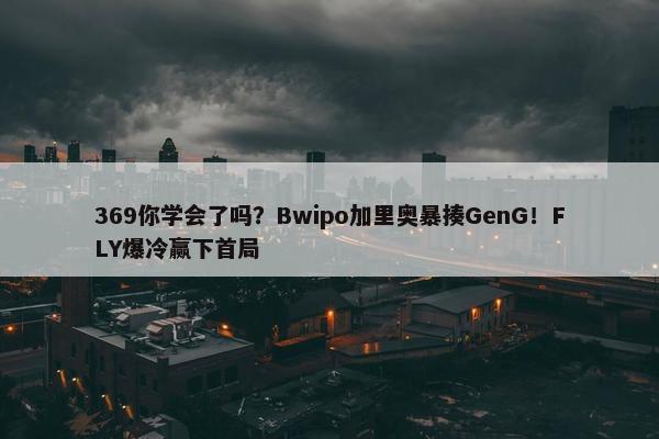 369你学会了吗？Bwipo加里奥暴揍GenG！FLY爆冷赢下首局