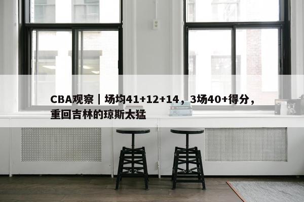 CBA观察｜场均41+12+14，3场40+得分，重回吉林的琼斯太猛