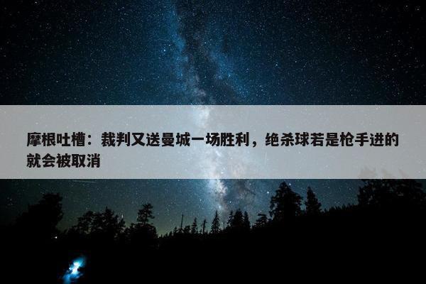 摩根吐槽：裁判又送曼城一场胜利，绝杀球若是枪手进的就会被取消