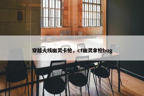 穿越火线幽灵卡枪，cf幽灵拿枪bug