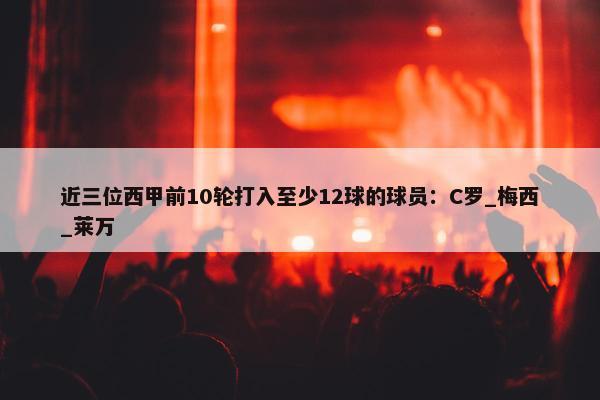 近三位西甲前10轮打入至少12球的球员：C罗_梅西_莱万