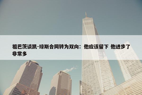 祖巴茨谈凯-琼斯合同转为双向：他应该留下 他进步了非常多