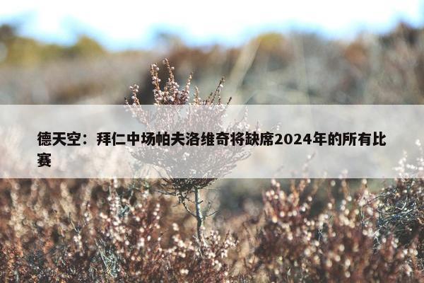 德天空：拜仁中场帕夫洛维奇将缺席2024年的所有比赛