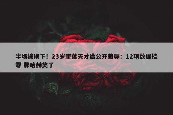 半场被换下！23岁堕落天才遭公开羞辱：12项数据挂零 滕哈赫笑了