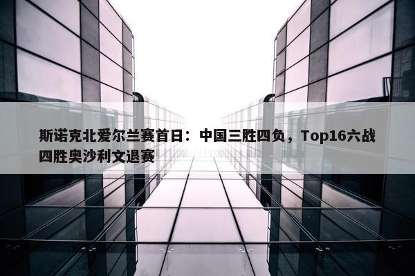 斯诺克北爱尔兰赛首日：中国三胜四负，Top16六战四胜奥沙利文退赛