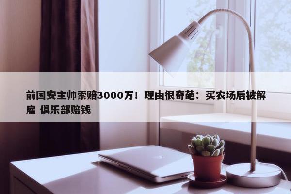 前国安主帅索赔3000万！理由很奇葩：买农场后被解雇 俱乐部赔钱