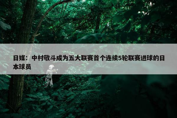 日媒：中村敬斗成为五大联赛首个连续5轮联赛进球的日本球员