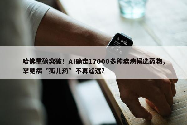 哈佛重磅突破！AI确定17000多种疾病候选药物，罕见病“孤儿药”不再遥远？