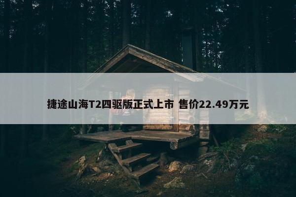 捷途山海T2四驱版正式上市 售价22.49万元