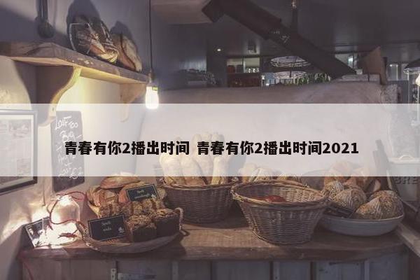 青春有你2播出时间 青春有你2播出时间2021