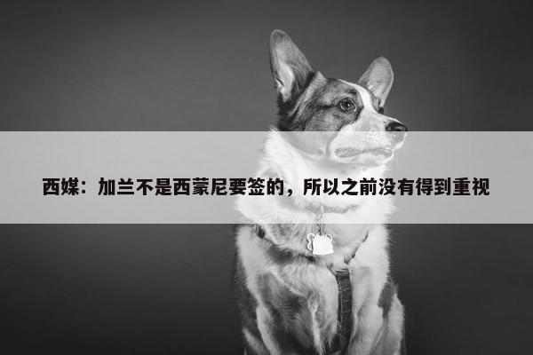 西媒：加兰不是西蒙尼要签的，所以之前没有得到重视