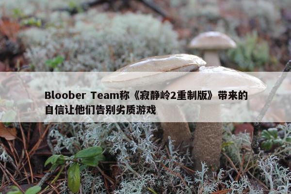 Bloober Team称《寂静岭2重制版》带来的自信让他们告别劣质游戏