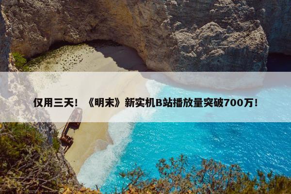 仅用三天！《明末》新实机B站播放量突破700万！