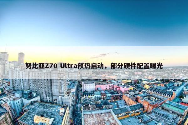 努比亚Z70 Ultra预热启动，部分硬件配置曝光