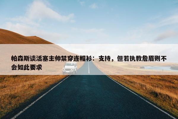 帕森斯谈活塞主帅禁穿连帽衫：支持，但若执教詹眉则不会如此要求