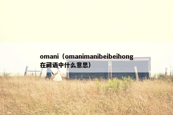 omani（omanimanibeibeihong在藏语中什么意思）