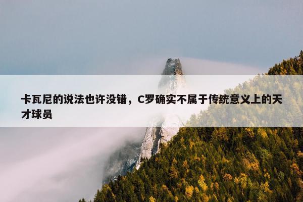 卡瓦尼的说法也许没错，C罗确实不属于传统意义上的天才球员