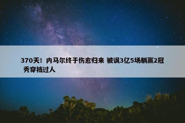 370天！内马尔终于伤愈归来 被讽3亿5场躺赢2冠 秀穿裆过人