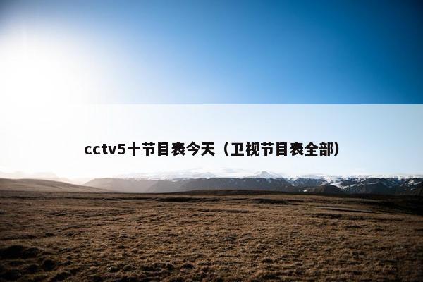 cctv5十节目表今天（卫视节目表全部）