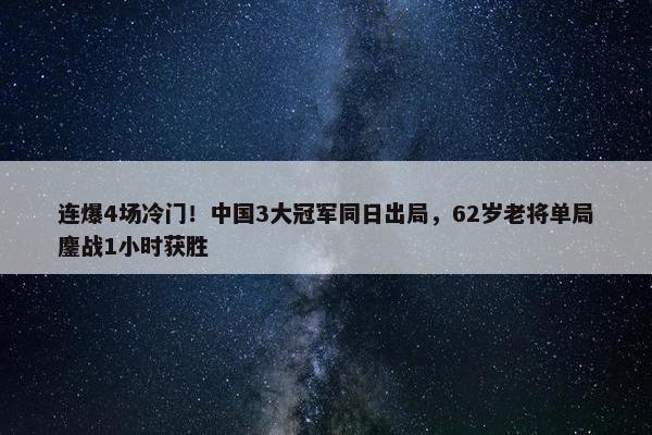 连爆4场冷门！中国3大冠军同日出局，62岁老将单局鏖战1小时获胜