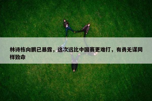 林诗栋向鹏已暴露，这次远比中国赛更难打，有勇无谋同样致命