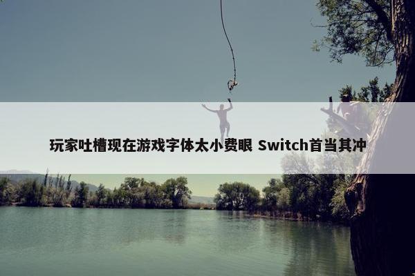 玩家吐槽现在游戏字体太小费眼 Switch首当其冲