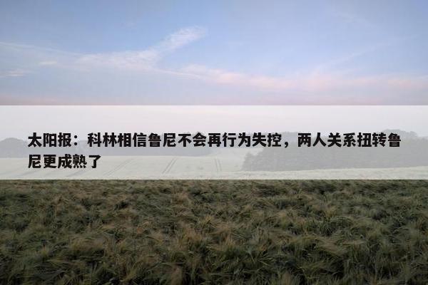 太阳报：科林相信鲁尼不会再行为失控，两人关系扭转鲁尼更成熟了