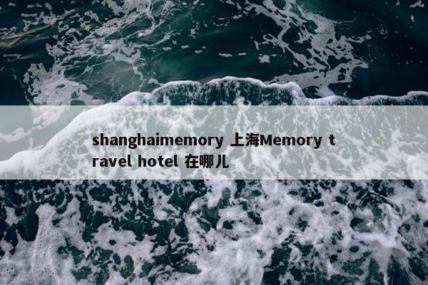 shanghaimemory 上海Memory travel hotel 在哪儿