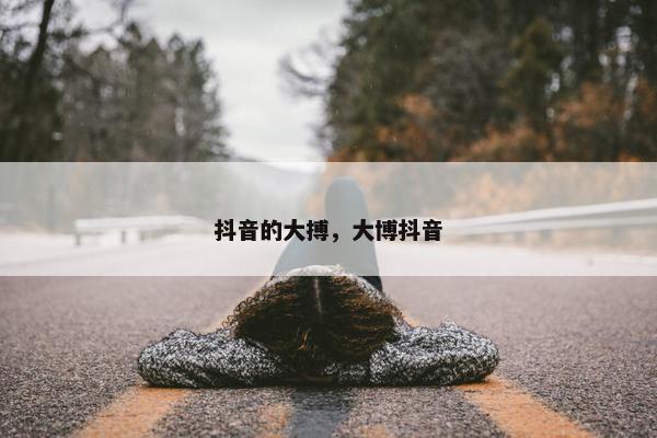 抖音的大搏，大博抖音