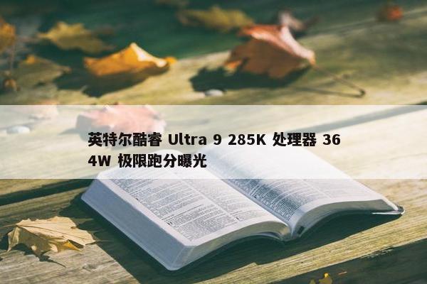 英特尔酷睿 Ultra 9 285K 处理器 364W 极限跑分曝光