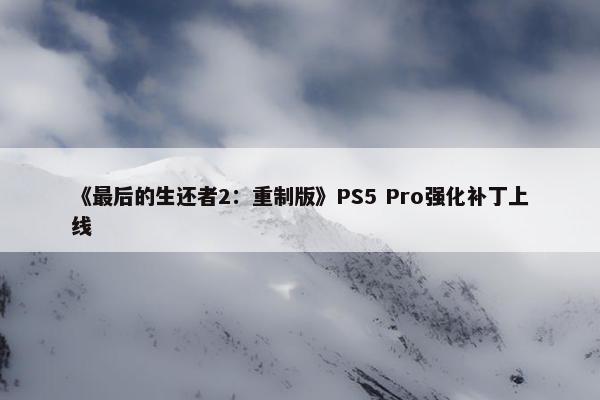 《最后的生还者2：重制版》PS5 Pro强化补丁上线