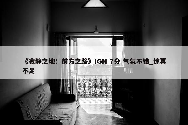 《寂静之地：前方之路》IGN 7分 气氛不错_惊喜不足