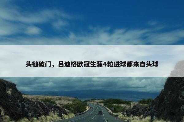 头槌破门，吕迪格欧冠生涯4粒进球都来自头球