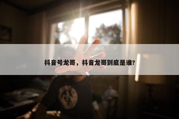 抖音号龙哥，抖音龙哥到底是谁?