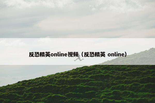 反恐精英online视频（反恐精英 online）